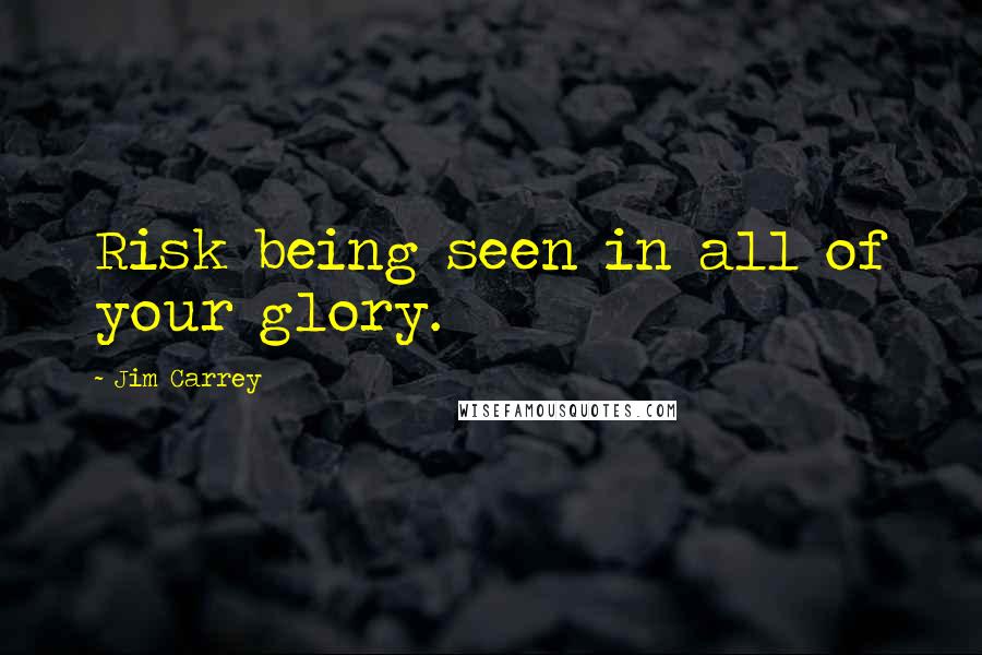 Jim Carrey Quotes: Risk being seen in all of your glory.