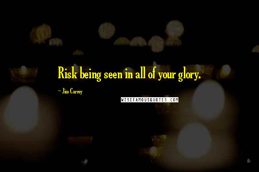 Jim Carrey Quotes: Risk being seen in all of your glory.