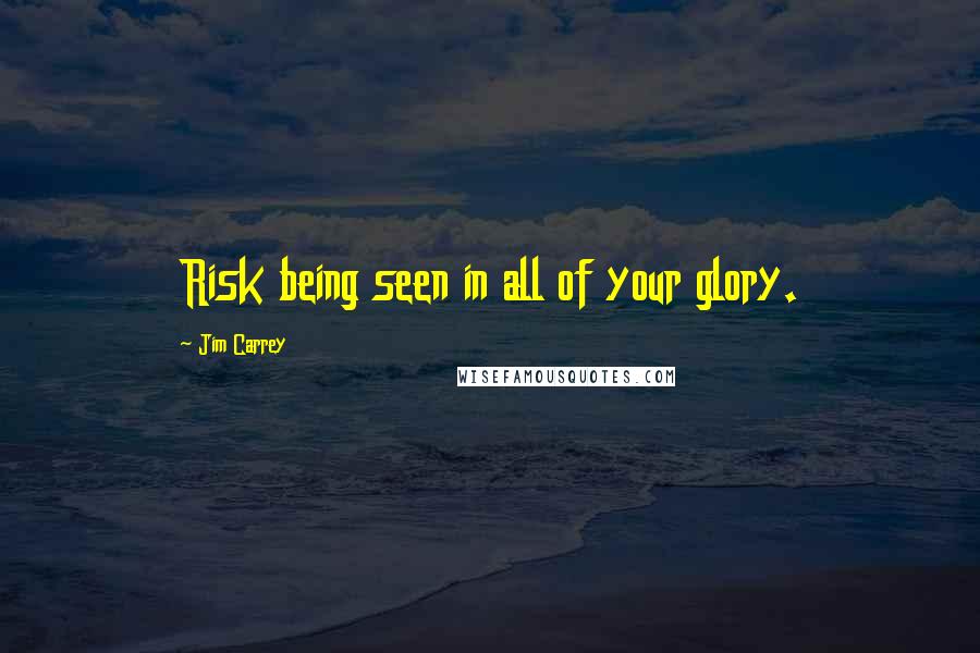 Jim Carrey Quotes: Risk being seen in all of your glory.