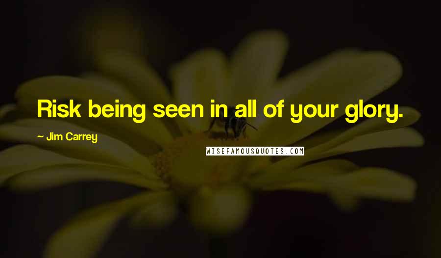 Jim Carrey Quotes: Risk being seen in all of your glory.