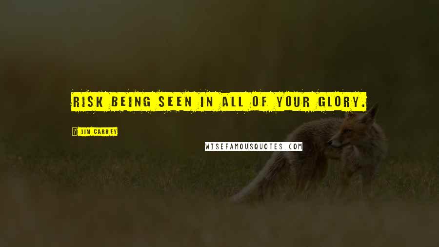 Jim Carrey Quotes: Risk being seen in all of your glory.