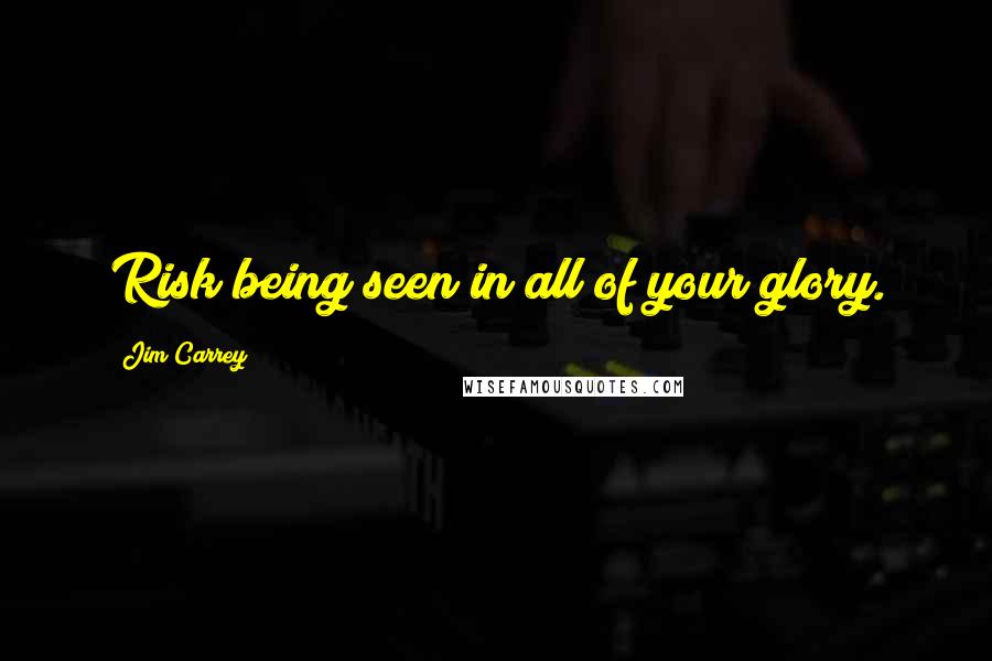 Jim Carrey Quotes: Risk being seen in all of your glory.