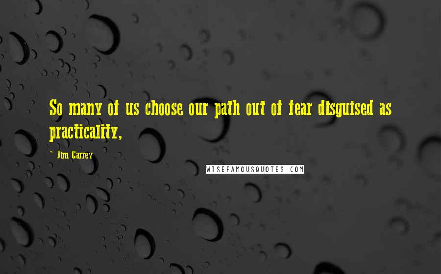 Jim Carrey Quotes: So many of us choose our path out of fear disguised as practicality,