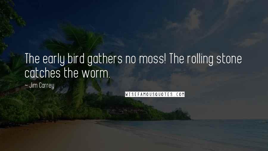 Jim Carrey Quotes: The early bird gathers no moss! The rolling stone catches the worm.