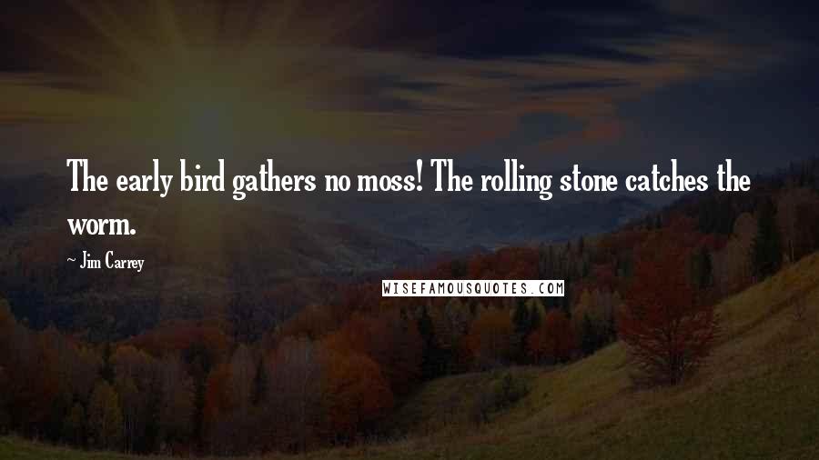 Jim Carrey Quotes: The early bird gathers no moss! The rolling stone catches the worm.