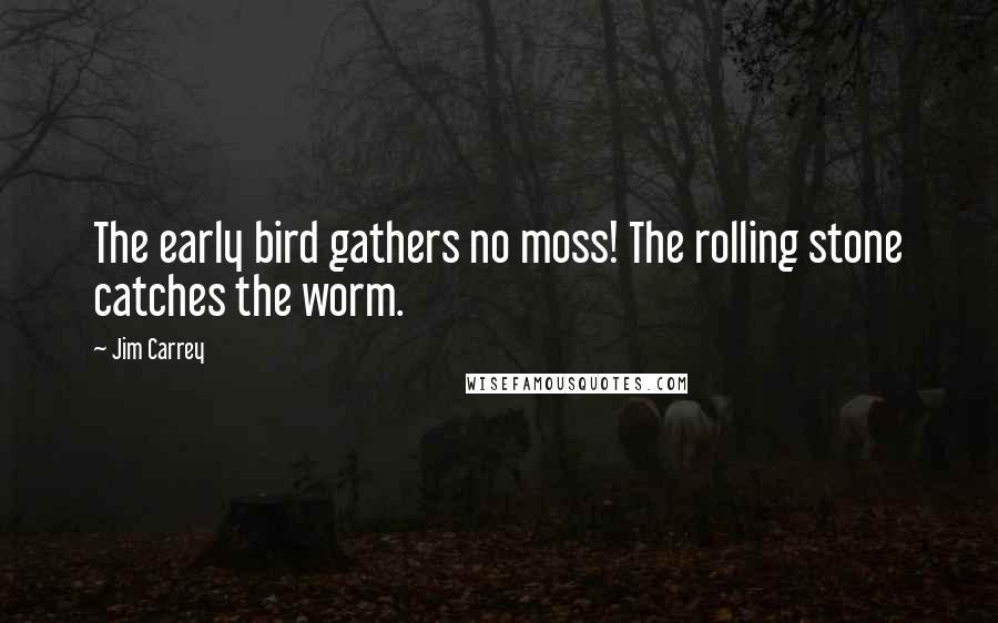 Jim Carrey Quotes: The early bird gathers no moss! The rolling stone catches the worm.