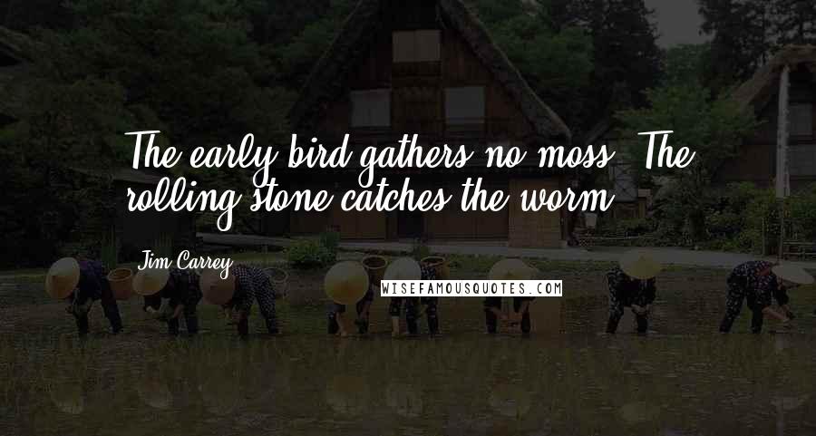 Jim Carrey Quotes: The early bird gathers no moss! The rolling stone catches the worm.