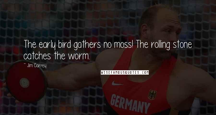 Jim Carrey Quotes: The early bird gathers no moss! The rolling stone catches the worm.