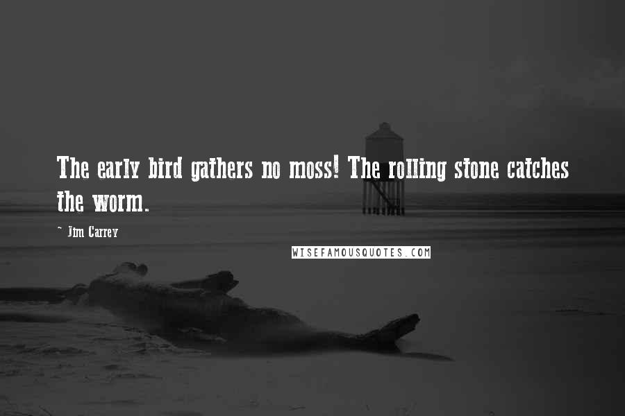 Jim Carrey Quotes: The early bird gathers no moss! The rolling stone catches the worm.