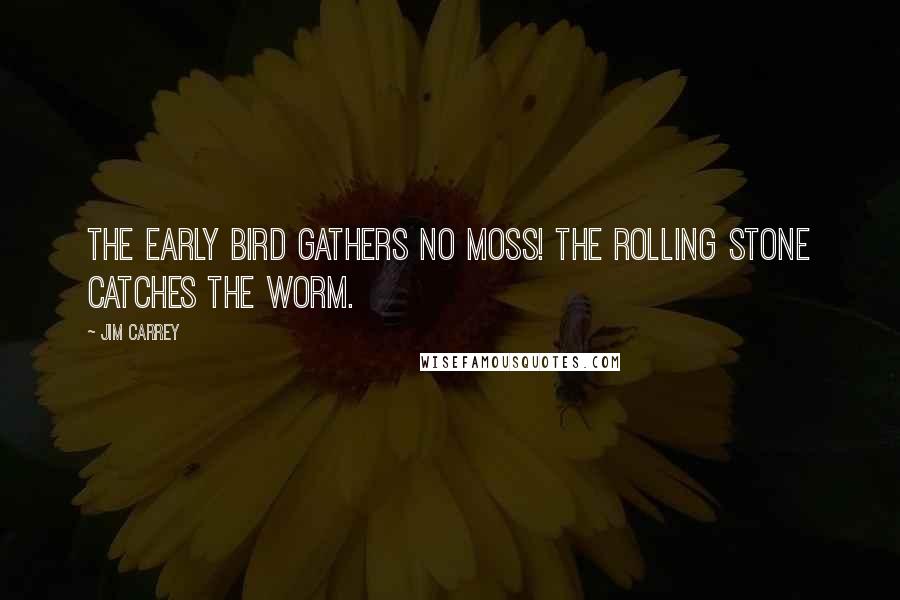 Jim Carrey Quotes: The early bird gathers no moss! The rolling stone catches the worm.