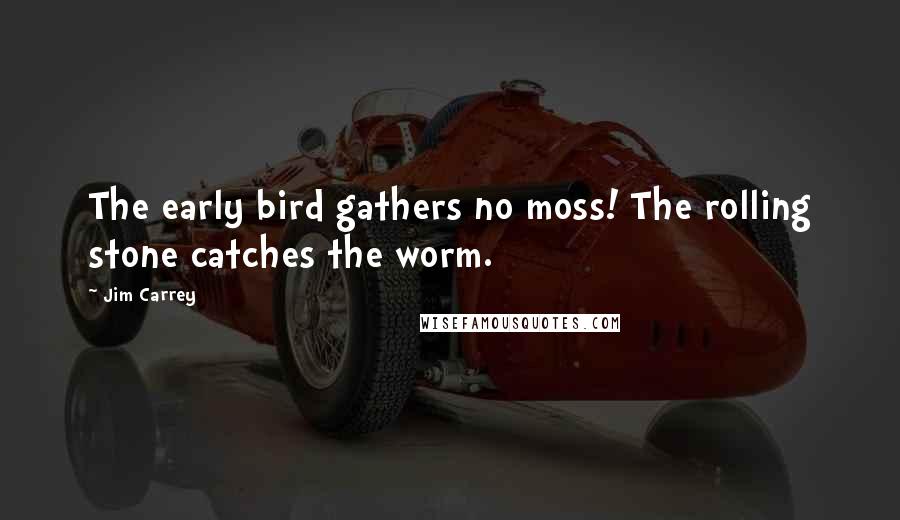 Jim Carrey Quotes: The early bird gathers no moss! The rolling stone catches the worm.