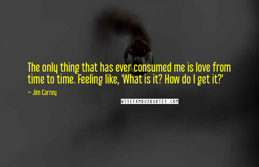 Jim Carrey Quotes: The only thing that has ever consumed me is love from time to time. Feeling like, 'What is it? How do I get it?'