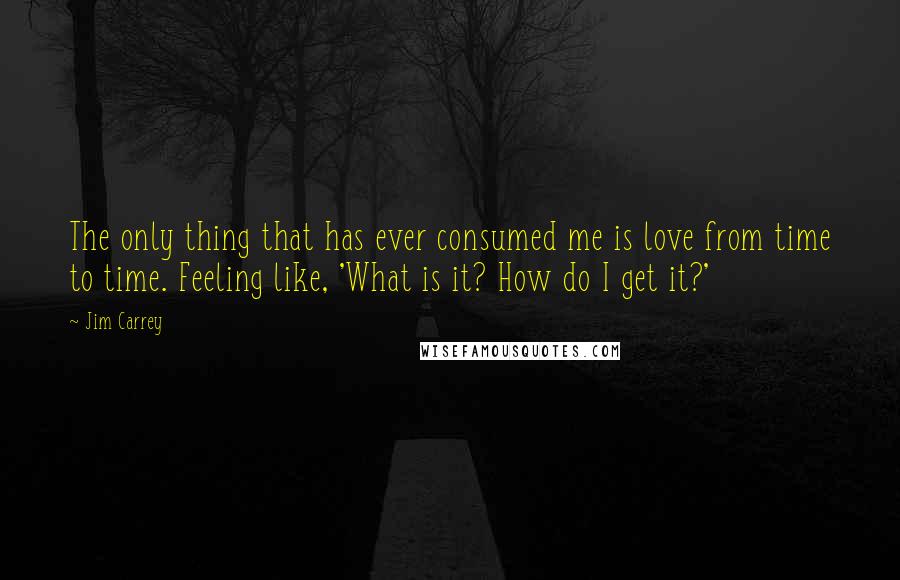 Jim Carrey Quotes: The only thing that has ever consumed me is love from time to time. Feeling like, 'What is it? How do I get it?'