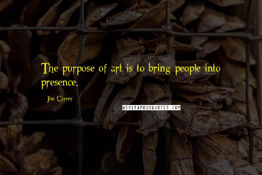 Jim Carrey Quotes: The purpose of art is to bring people into presence.