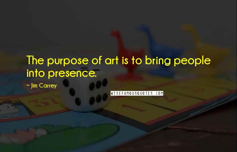 Jim Carrey Quotes: The purpose of art is to bring people into presence.