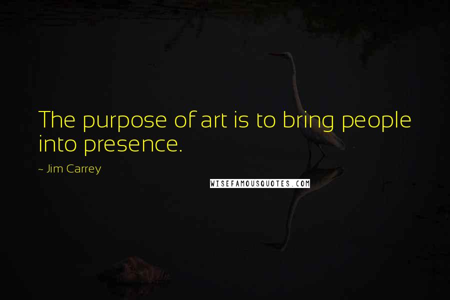 Jim Carrey Quotes: The purpose of art is to bring people into presence.