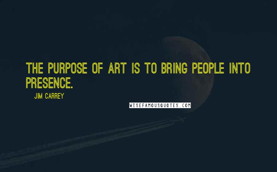 Jim Carrey Quotes: The purpose of art is to bring people into presence.