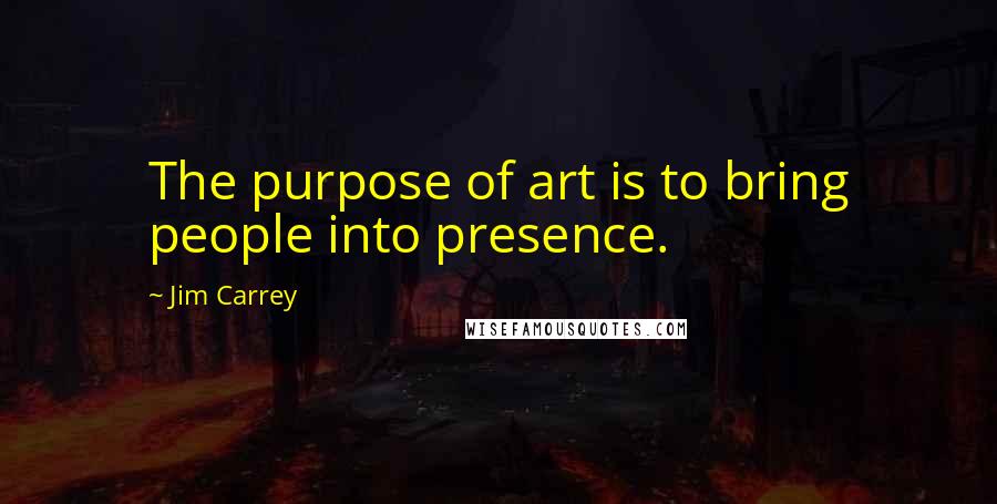 Jim Carrey Quotes: The purpose of art is to bring people into presence.