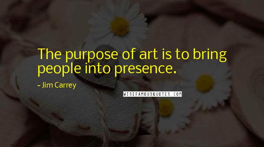 Jim Carrey Quotes: The purpose of art is to bring people into presence.