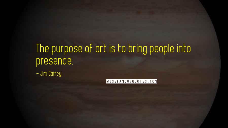 Jim Carrey Quotes: The purpose of art is to bring people into presence.