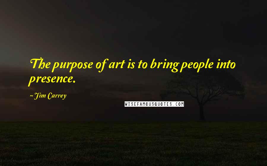 Jim Carrey Quotes: The purpose of art is to bring people into presence.