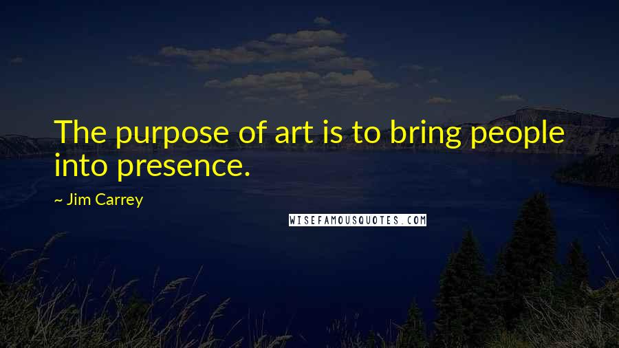 Jim Carrey Quotes: The purpose of art is to bring people into presence.