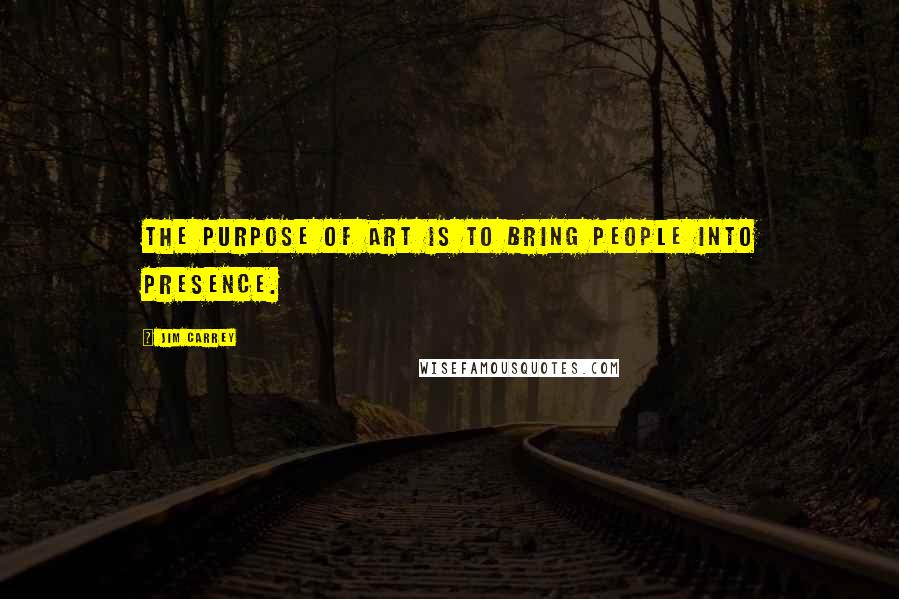 Jim Carrey Quotes: The purpose of art is to bring people into presence.