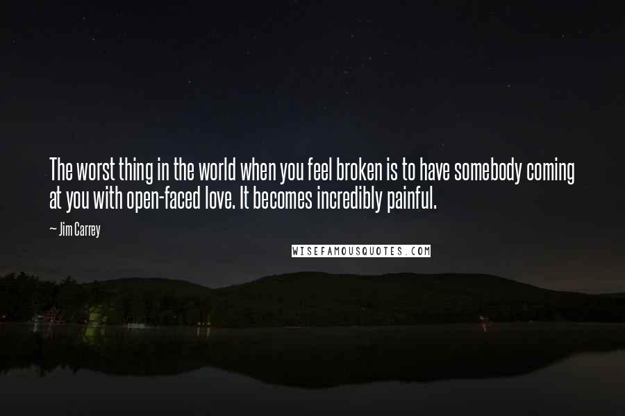 Jim Carrey Quotes: The worst thing in the world when you feel broken is to have somebody coming at you with open-faced love. It becomes incredibly painful.