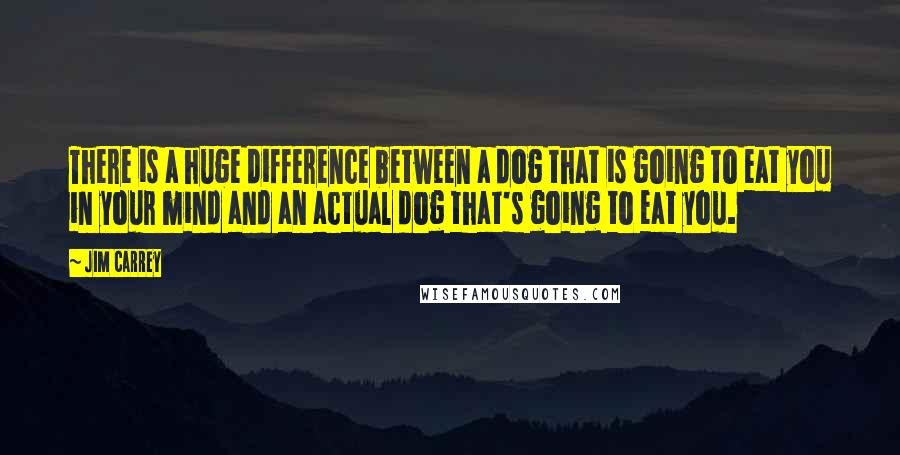 Jim Carrey Quotes: There is a huge difference between a dog that is going to eat you in your mind and an actual dog that's going to eat you.