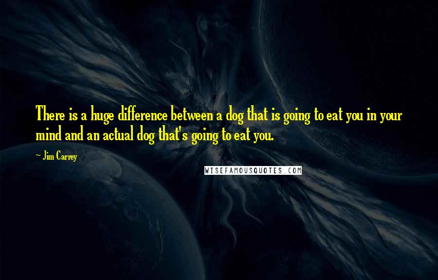 Jim Carrey Quotes: There is a huge difference between a dog that is going to eat you in your mind and an actual dog that's going to eat you.