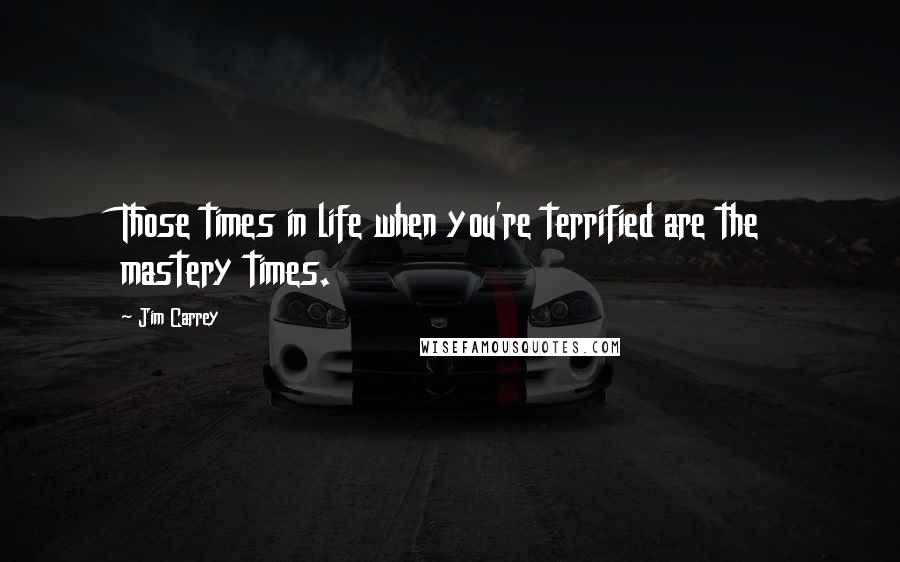 Jim Carrey Quotes: Those times in life when you're terrified are the mastery times.