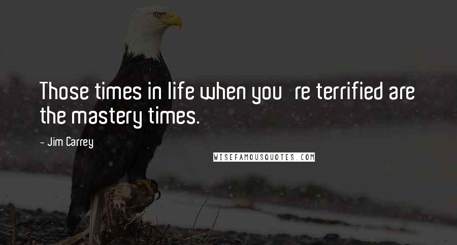 Jim Carrey Quotes: Those times in life when you're terrified are the mastery times.