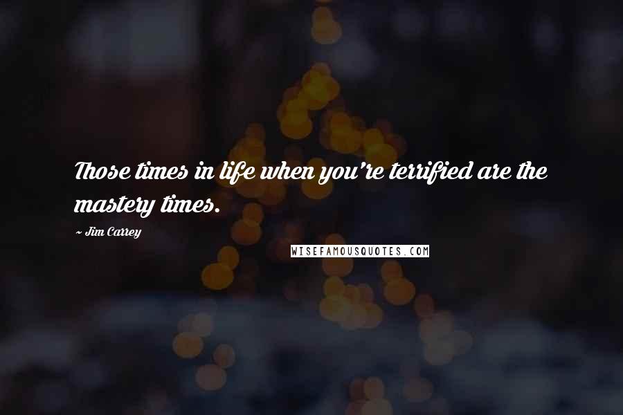 Jim Carrey Quotes: Those times in life when you're terrified are the mastery times.