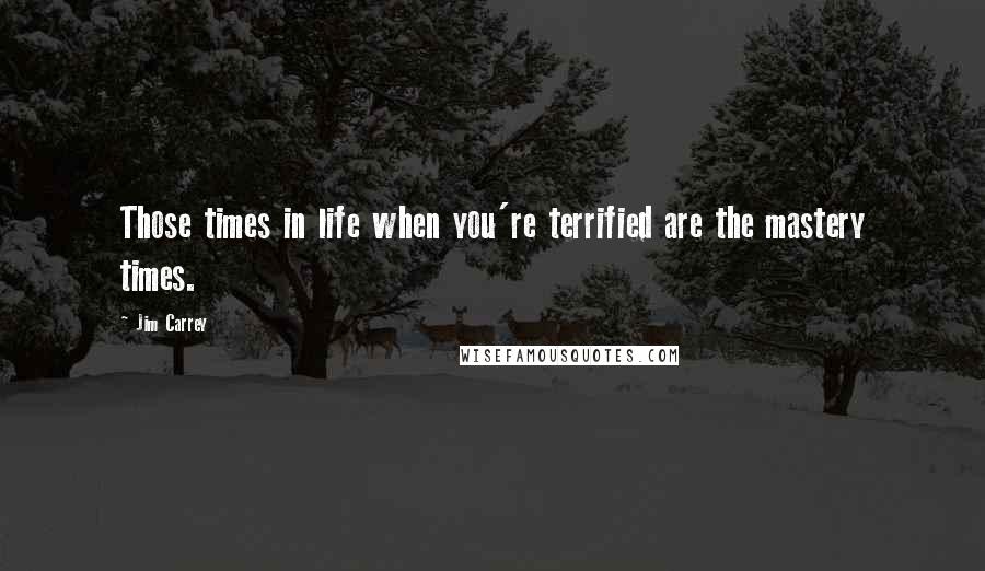 Jim Carrey Quotes: Those times in life when you're terrified are the mastery times.