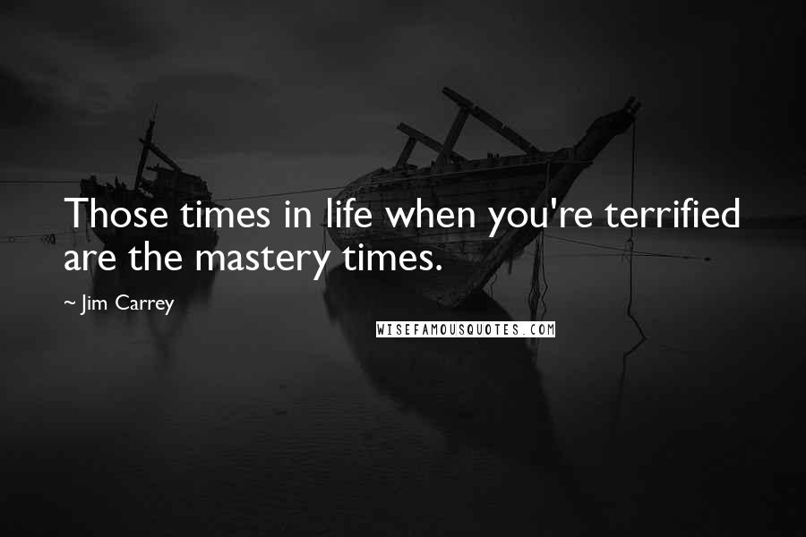 Jim Carrey Quotes: Those times in life when you're terrified are the mastery times.
