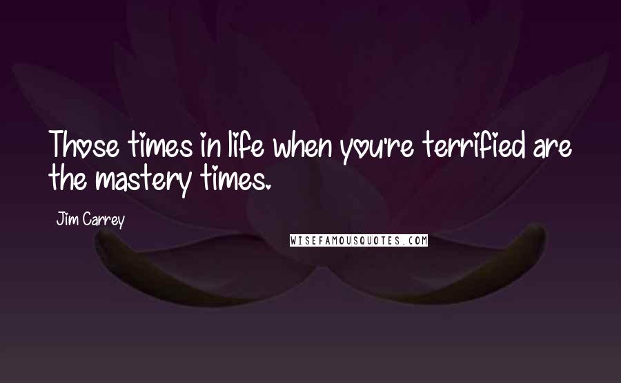 Jim Carrey Quotes: Those times in life when you're terrified are the mastery times.