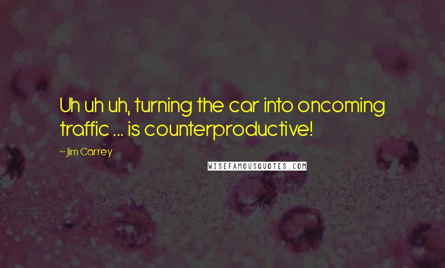 Jim Carrey Quotes: Uh uh uh, turning the car into oncoming traffic ... is counterproductive!