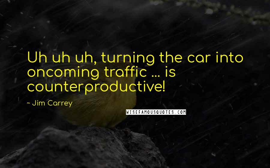 Jim Carrey Quotes: Uh uh uh, turning the car into oncoming traffic ... is counterproductive!