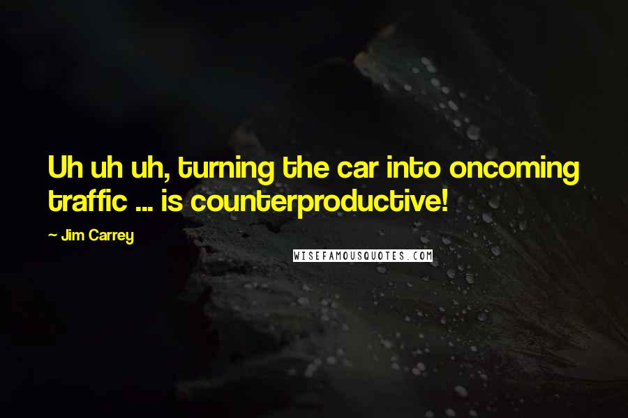 Jim Carrey Quotes: Uh uh uh, turning the car into oncoming traffic ... is counterproductive!
