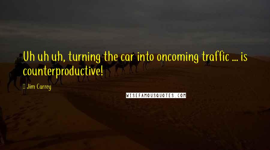 Jim Carrey Quotes: Uh uh uh, turning the car into oncoming traffic ... is counterproductive!