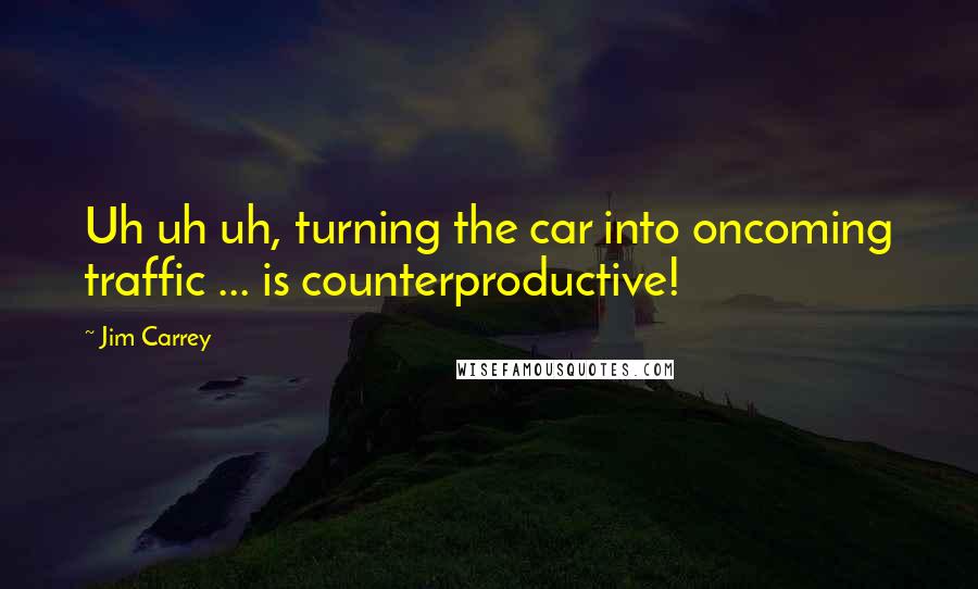 Jim Carrey Quotes: Uh uh uh, turning the car into oncoming traffic ... is counterproductive!