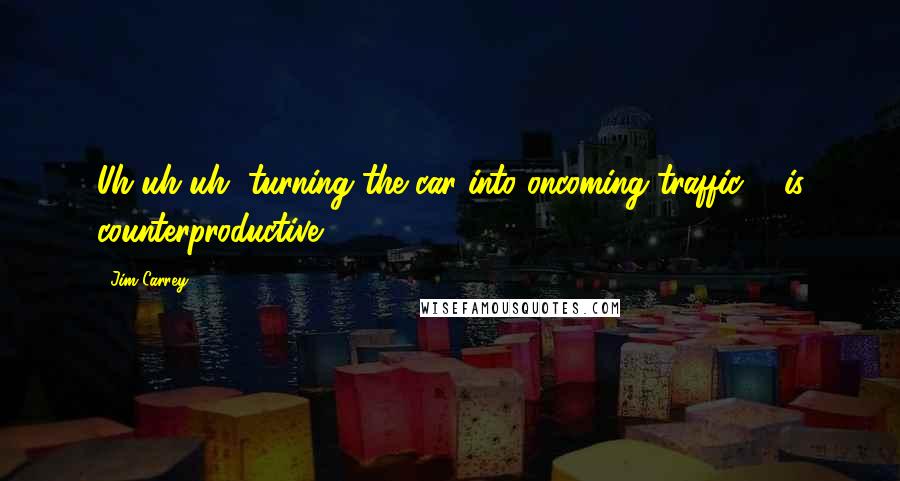 Jim Carrey Quotes: Uh uh uh, turning the car into oncoming traffic ... is counterproductive!