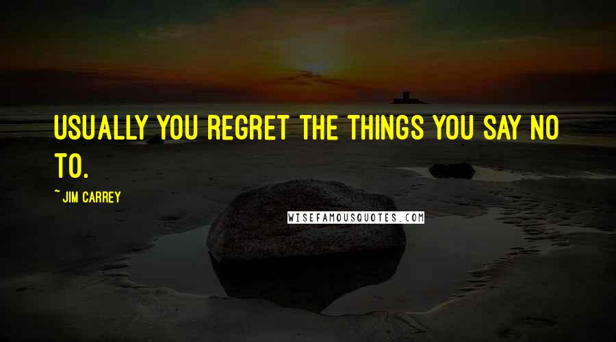 Jim Carrey Quotes: Usually you regret the things you say no to.