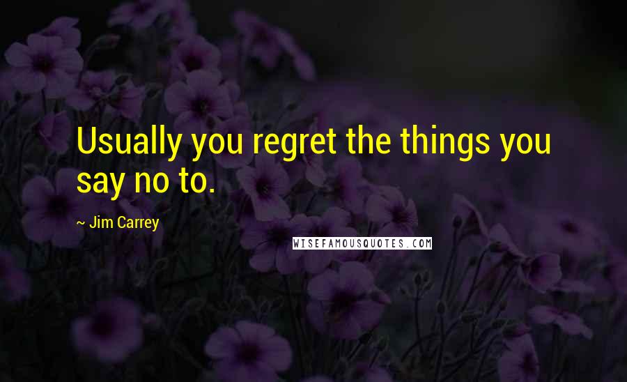 Jim Carrey Quotes: Usually you regret the things you say no to.