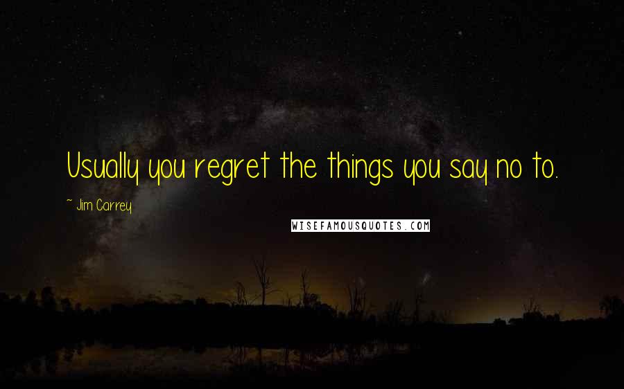 Jim Carrey Quotes: Usually you regret the things you say no to.
