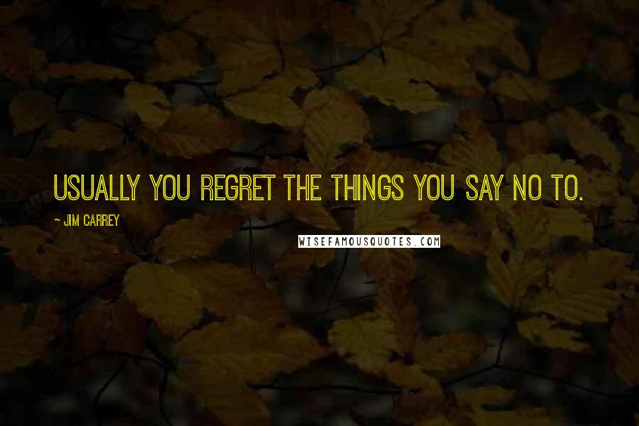 Jim Carrey Quotes: Usually you regret the things you say no to.