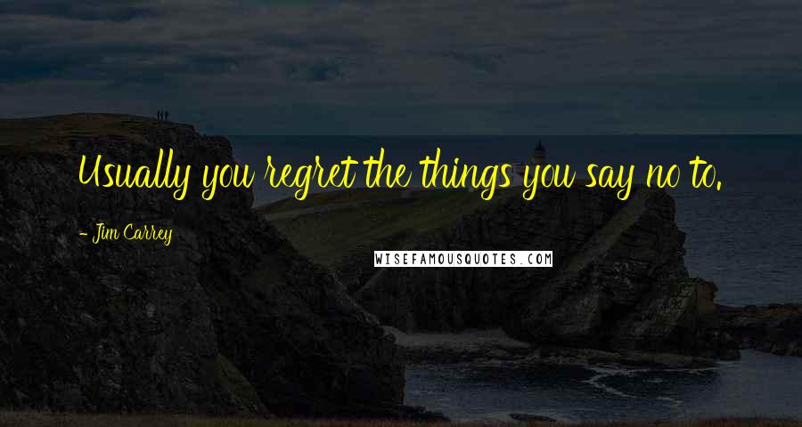 Jim Carrey Quotes: Usually you regret the things you say no to.