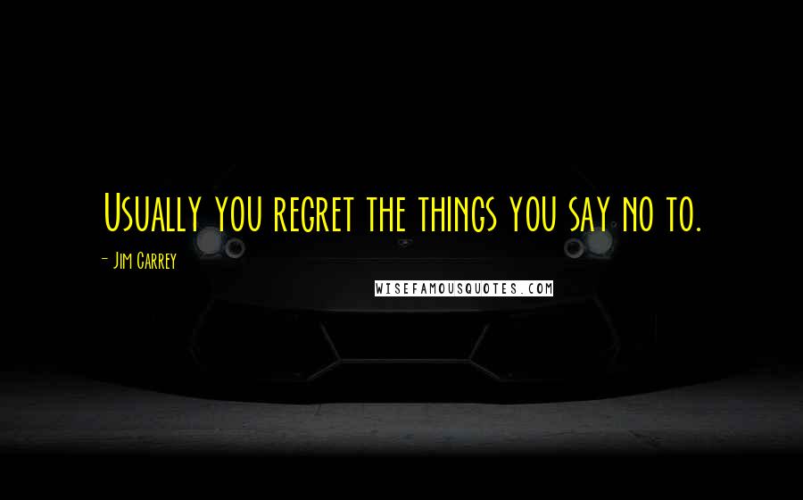 Jim Carrey Quotes: Usually you regret the things you say no to.