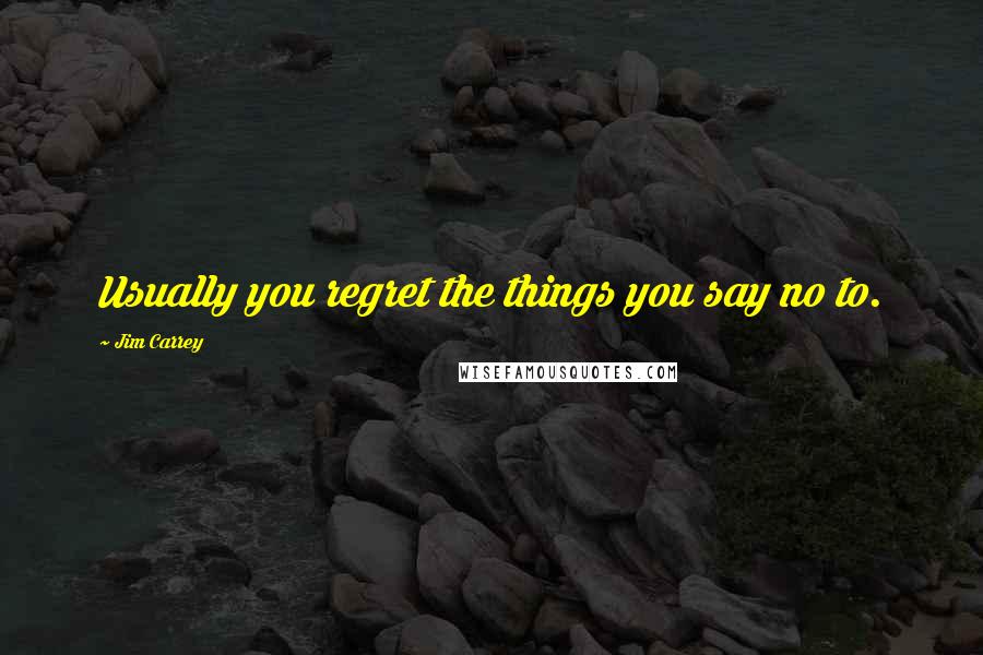 Jim Carrey Quotes: Usually you regret the things you say no to.