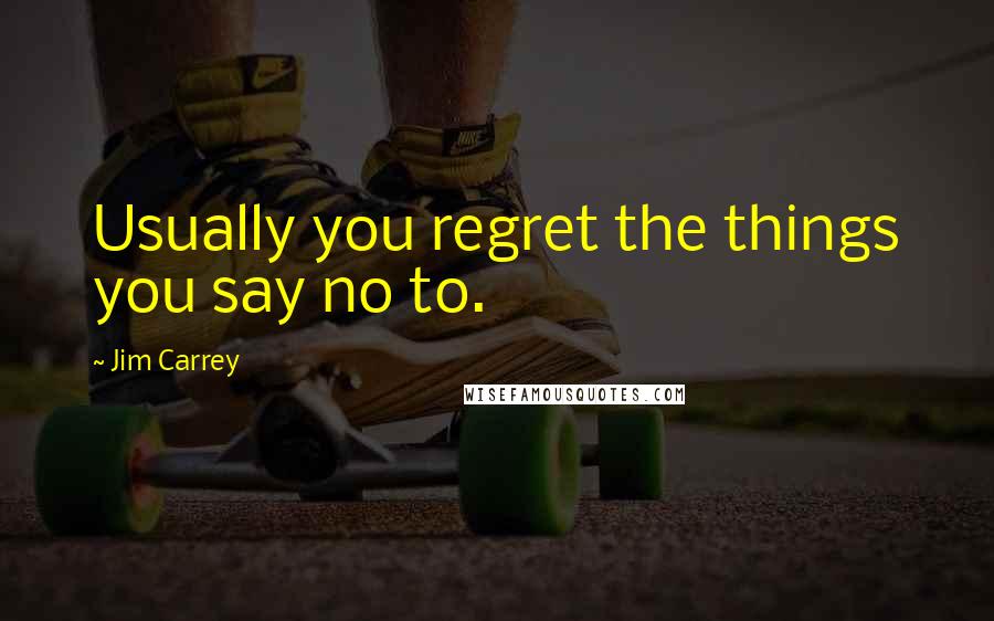 Jim Carrey Quotes: Usually you regret the things you say no to.